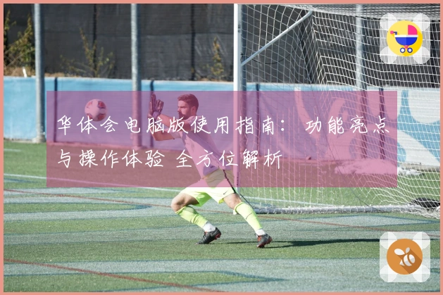 华体会电脑版使用指南：功能亮点与操作体验 全方位解析
