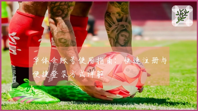 华体会账号使用指南：快速注册与便捷登录方式详解