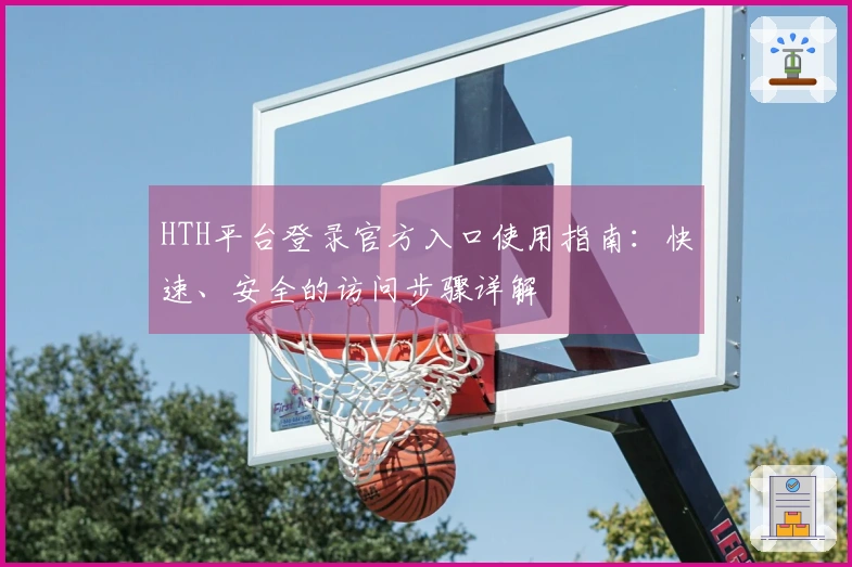 HTH平台登录官方入口使用指南：快速、安全的访问步骤详解