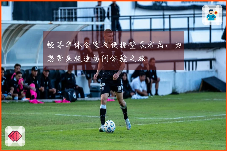 畅享华体会官网便捷登录方式，为您带来极速访问体验之旅