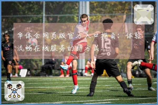 华体会网页版官方入口指南：体验流畅在线服务的新方式
