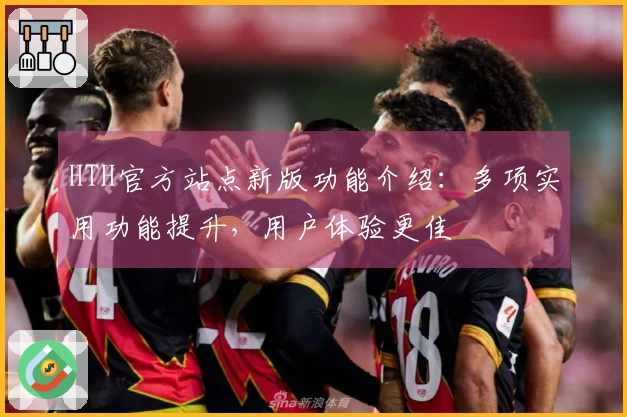 HTH官方站点新版功能介绍：多项实用功能提升，用户体验更佳