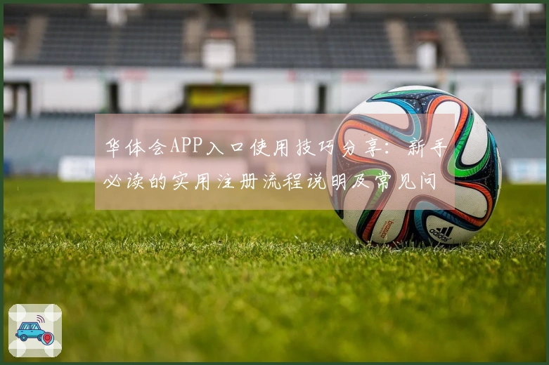 华体会APP入口使用技巧分享：新手必读的实用注册流程说明及常见问题解答