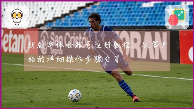 新版华体会账号注册教程：从零开始的详细操作步骤分享