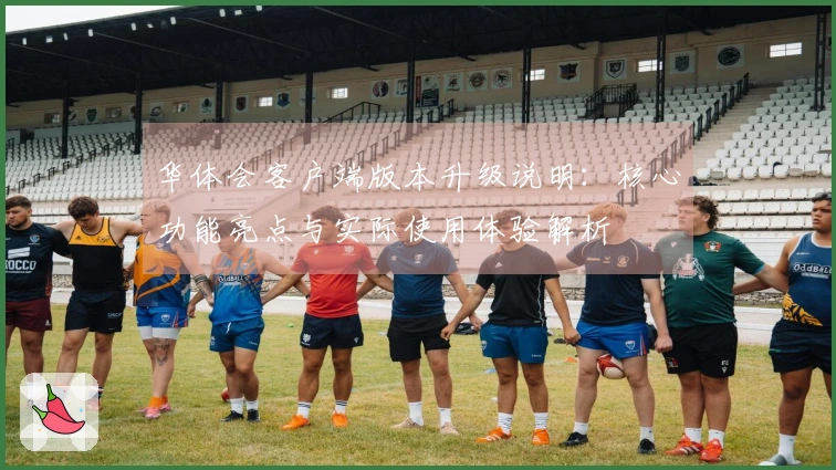 华体会客户端版本升级说明：核心功能亮点与实际使用体验解析