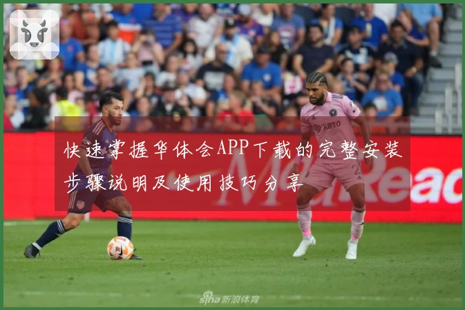 快速掌握华体会APP下载的完整安装步骤说明及使用技巧分享