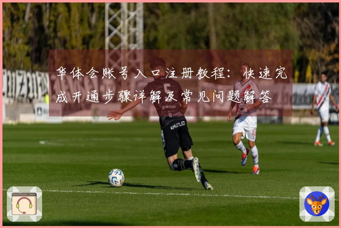 华体会账号入口注册教程：快速完成开通步骤详解及常见问题解答