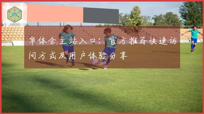 华体会主站入口：官方推荐快速访问方式及用户体验分享