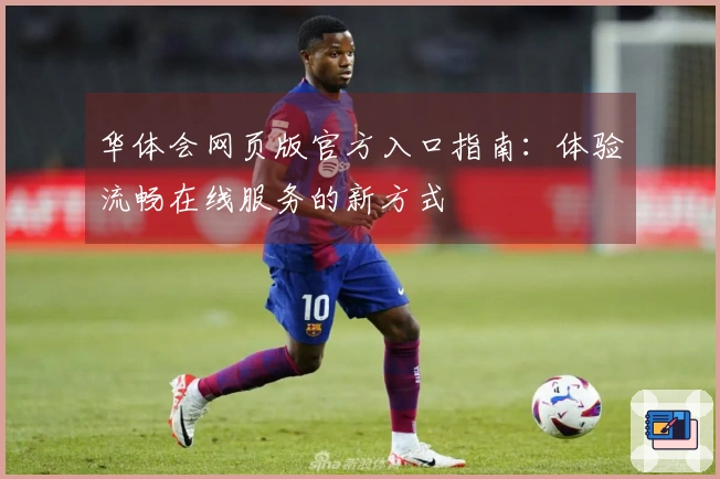 华体会网页版官方入口指南：体验流畅在线服务的新方式
