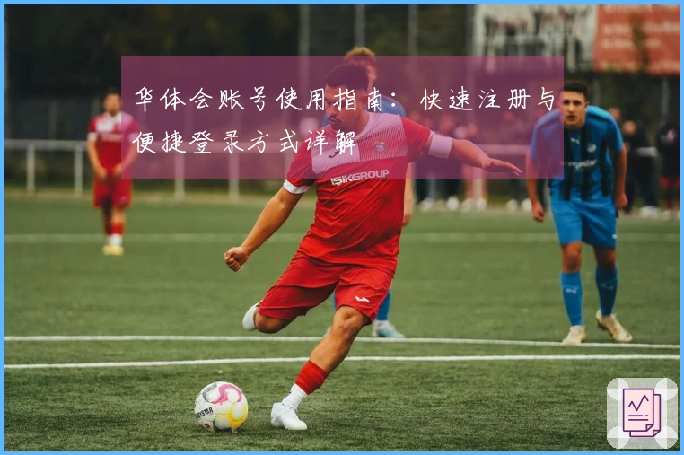 华体会账号使用指南：快速注册与便捷登录方式详解