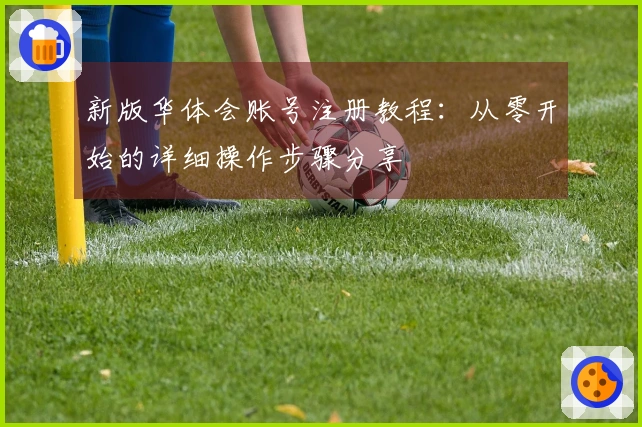 新版华体会账号注册教程：从零开始的详细操作步骤分享