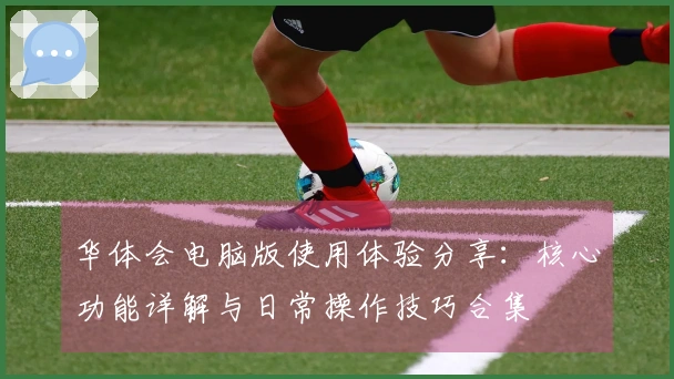 华体会电脑版使用体验分享：核心功能详解与日常操作技巧合集