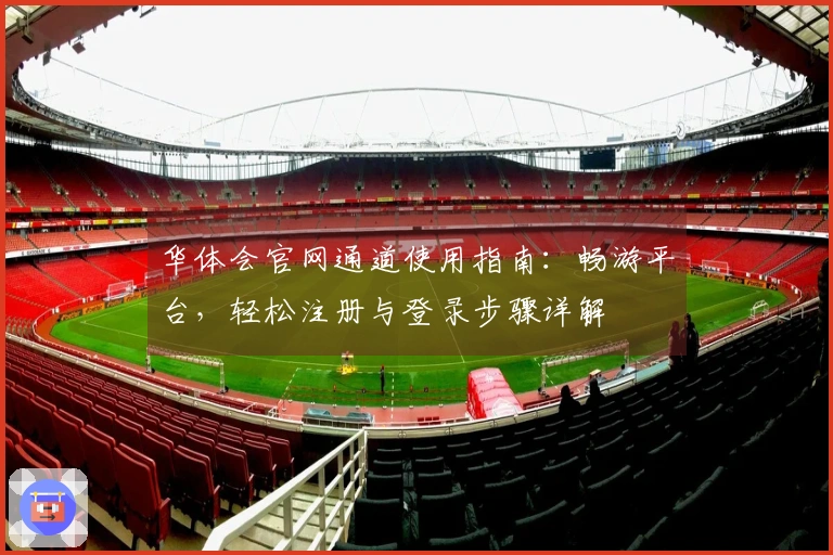 华体会官网通道使用指南：畅游平台，轻松注册与登录步骤详解