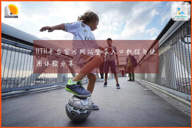 HTH平台官方网站登录入口教程与使用体验分享