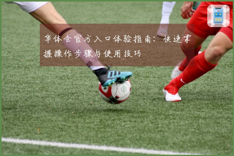 华体会官方入口体验指南：快速掌握操作步骤与使用技巧