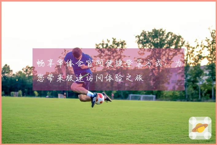 畅享华体会官网便捷登录方式，为您带来极速访问体验之旅