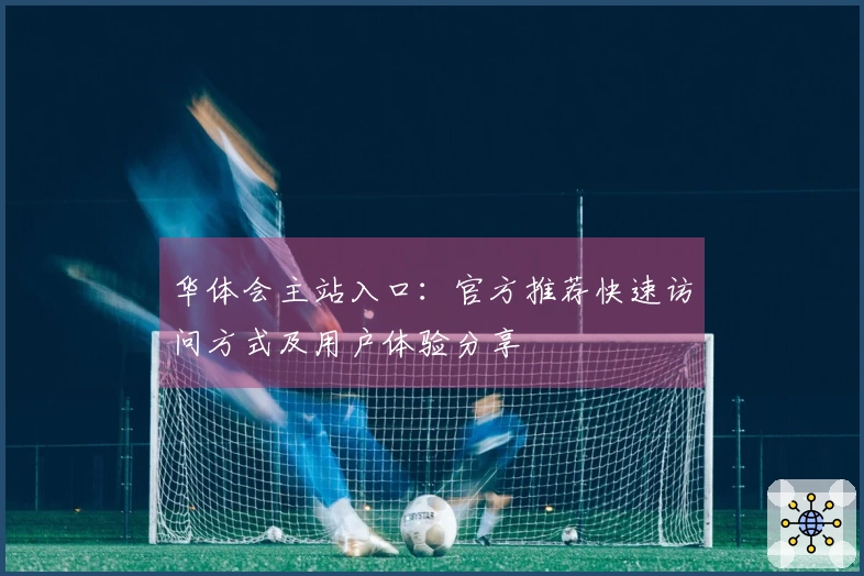 华体会主站入口：官方推荐快速访问方式及用户体验分享